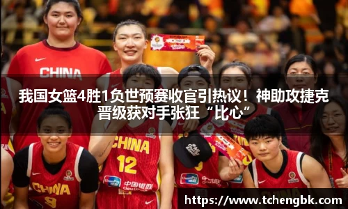 我国女篮4胜1负世预赛收官引热议！神助攻捷克晋级获对手张狂“比心”