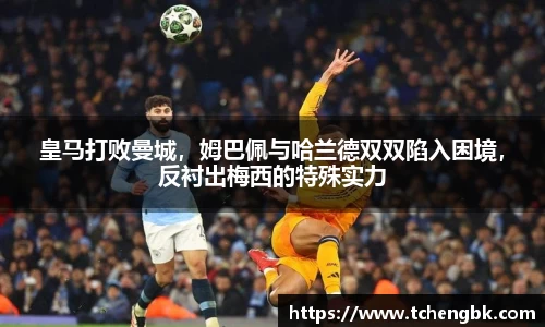 皇马打败曼城，姆巴佩与哈兰德双双陷入困境，反衬出梅西的特殊实力
