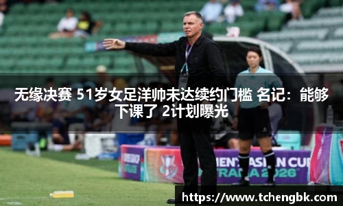 无缘决赛 51岁女足洋帅未达续约门槛 名记：能够下课了 2计划曝光